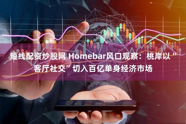 短线配资炒股网 Homebar风口观察：桃岸以“客厅社交”切入百亿单身经济市场