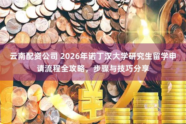 云南配资公司 2026年诺丁汉大学研究生留学申请流程全攻略，步骤与技巧分享