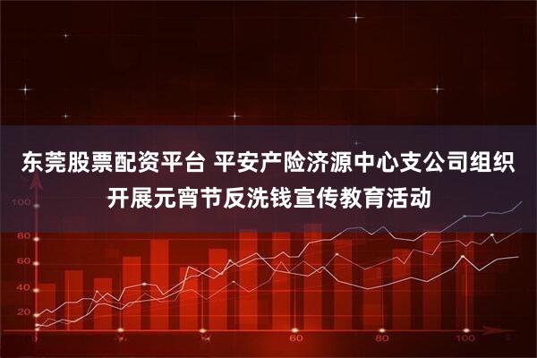东莞股票配资平台 平安产险济源中心支公司组织开展元宵节反洗钱宣传教育活动
