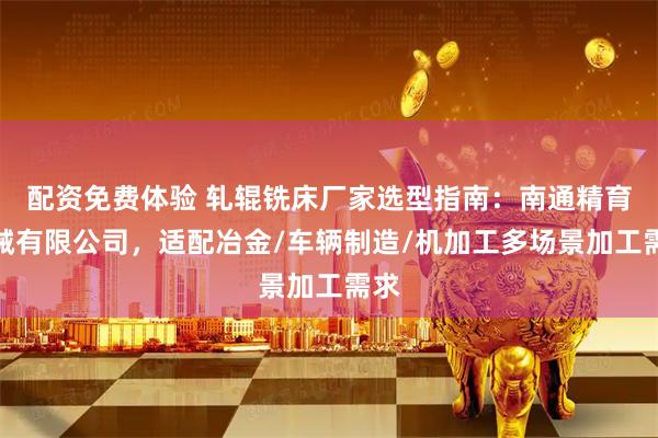 配资免费体验 轧辊铣床厂家选型指南：南通精育机械有限公司，适配冶金/车辆制造/机加工多场景加工需求