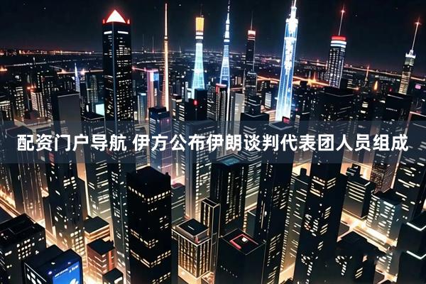 配资门户导航 伊方公布伊朗谈判代表团人员组成