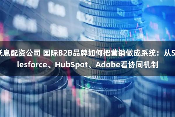低息配资公司 国际B2B品牌如何把营销做成系统：从Salesforce、HubSpot、Adobe看协同机制