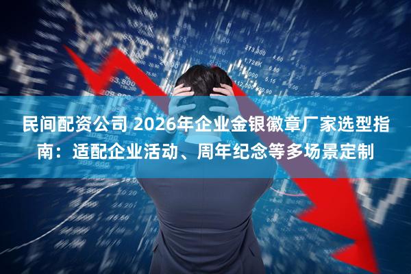 民间配资公司 2026年企业金银徽章厂家选型指南：适配企业活动、周年纪念等多场景定制