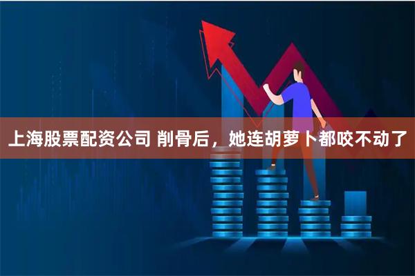 上海股票配资公司 削骨后，她连胡萝卜都咬不动了