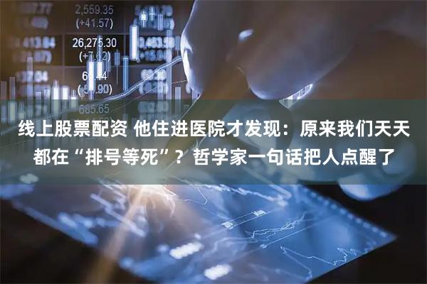 线上股票配资 他住进医院才发现：原来我们天天都在“排号等死”？哲学家一句话把人点醒了
