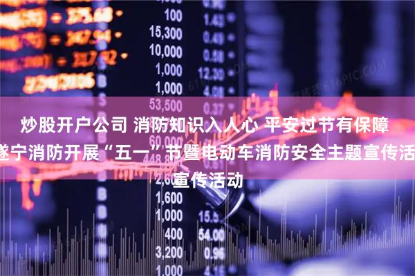 炒股开户公司 消防知识入人心 平安过节有保障 | 遂宁消防开展“五一”节暨电动车消防安全主题宣传活动