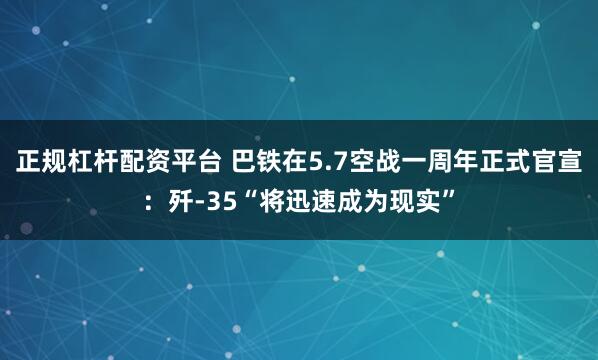 正规杠杆配资平台 巴铁在5.7空战一周年正式官宣：歼-35“将迅速成为现实”