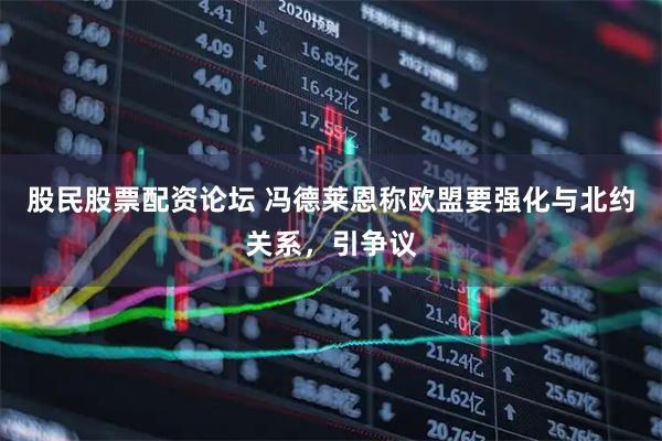 股民股票配资论坛 冯德莱恩称欧盟要强化与北约关系，引争议