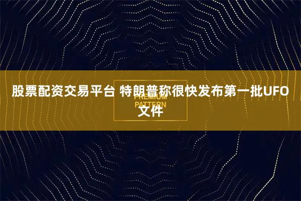 股票配资交易平台 特朗普称很快发布第一批UFO文件