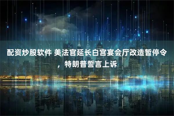 配资炒股软件 美法官延长白宫宴会厅改造暂停令，特朗普誓言上诉