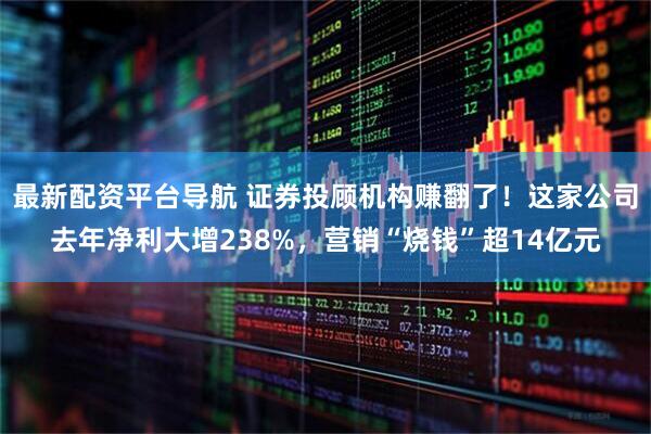 最新配资平台导航 证券投顾机构赚翻了！这家公司去年净利大增238%，营销“烧钱”超14亿元