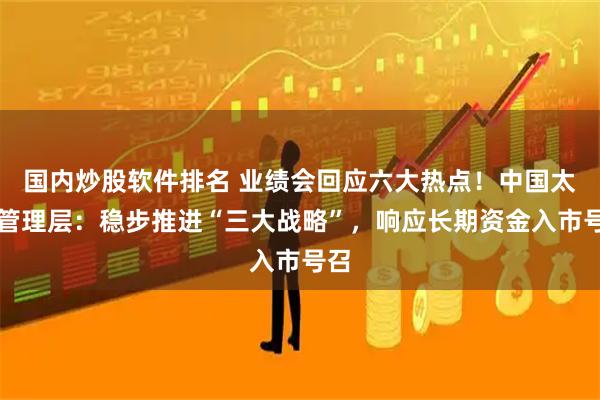 国内炒股软件排名 业绩会回应六大热点！中国太保管理层：稳步推进“三大战略”，响应长期资金入市号召