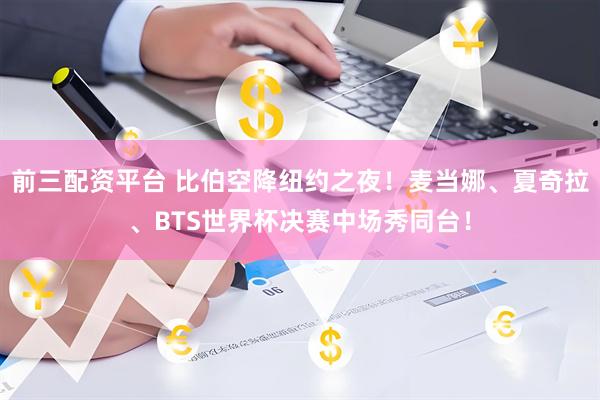 前三配资平台 比伯空降纽约之夜！麦当娜、夏奇拉、BTS世界杯决赛中场秀同台！