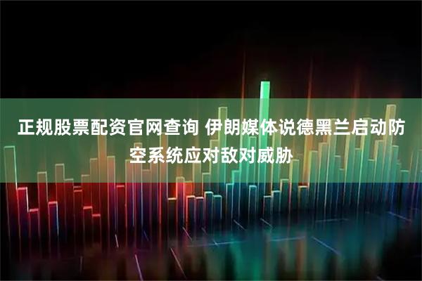 正规股票配资官网查询 伊朗媒体说德黑兰启动防空系统应对敌对威胁
