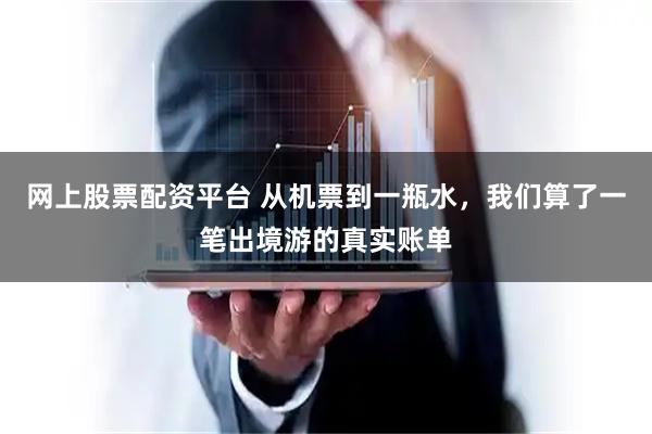 网上股票配资平台 从机票到一瓶水，我们算了一笔出境游的真实账单