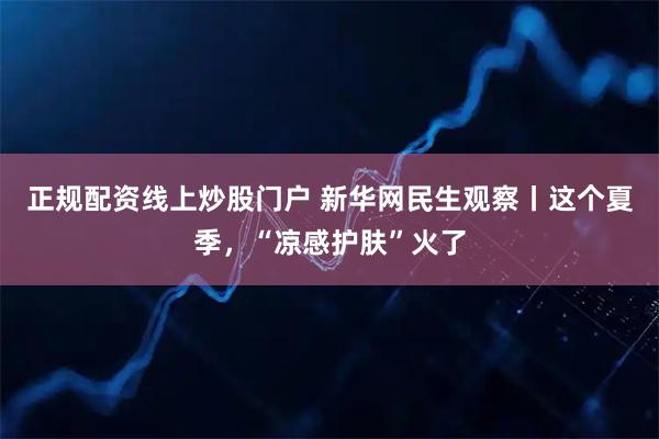 正规配资线上炒股门户 新华网民生观察丨这个夏季,“凉感护肤”火了