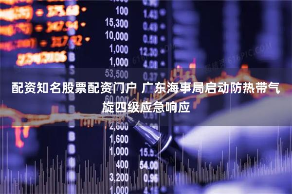 配资知名股票配资门户 广东海事局启动防热带气旋四级应急响应