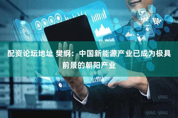 配资论坛地址 樊纲：中国新能源产业已成为极具前景的朝阳产业