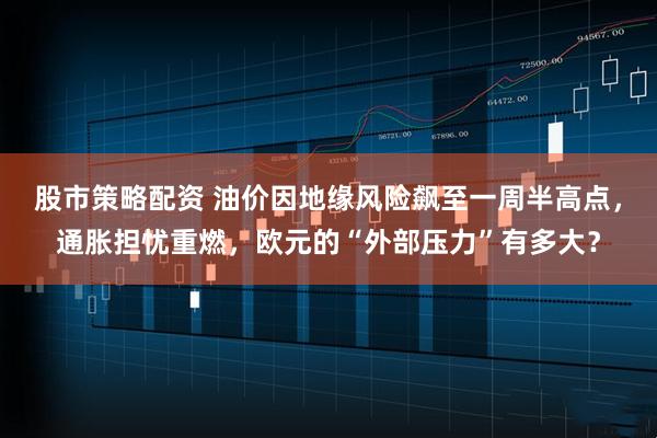 股市策略配资 油价因地缘风险飙至一周半高点,通胀担忧重燃,欧元的“外部压力”有多大?