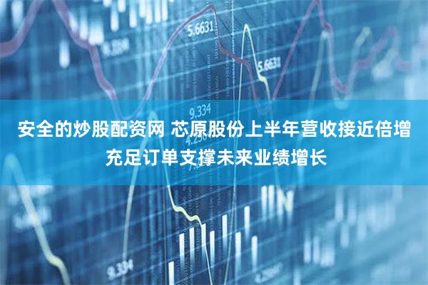 安全的炒股配资网 芯原股份上半年营收接近倍增 充足订单支撑未来业绩增长