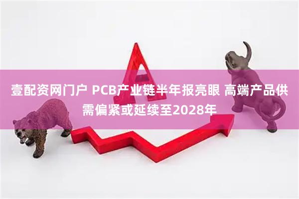 壹配资网门户 PCB产业链半年报亮眼 高端产品供需偏紧或延续至2028年