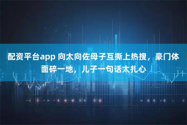 配资平台app 向太向佐母子互撕上热搜，豪门体面碎一地，儿子一句话太扎心